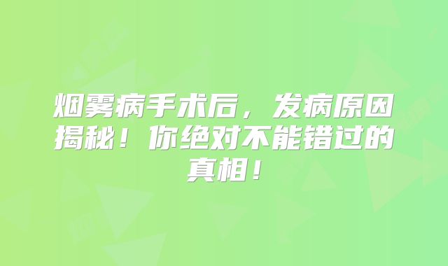 烟雾病手术后，发病原因揭秘！你绝对不能错过的真相！