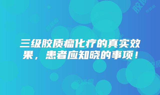 三级胶质瘤化疗的真实效果，患者应知晓的事项！