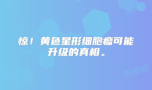 惊！黄色星形细胞瘤可能升级的真相。