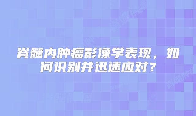 脊髓内肿瘤影像学表现，如何识别并迅速应对？