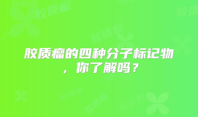 胶质瘤的四种分子标记物，你了解吗？