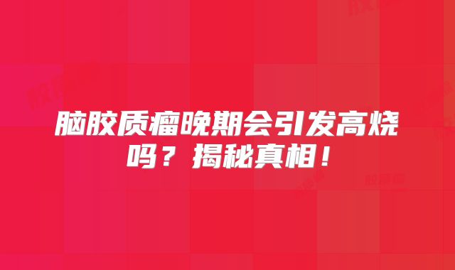 脑胶质瘤晚期会引发高烧吗？揭秘真相！