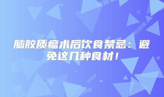 脑胶质瘤术后饮食禁忌：避免这几种食材！