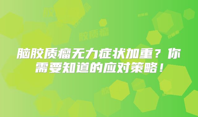 脑胶质瘤无力症状加重？你需要知道的应对策略！