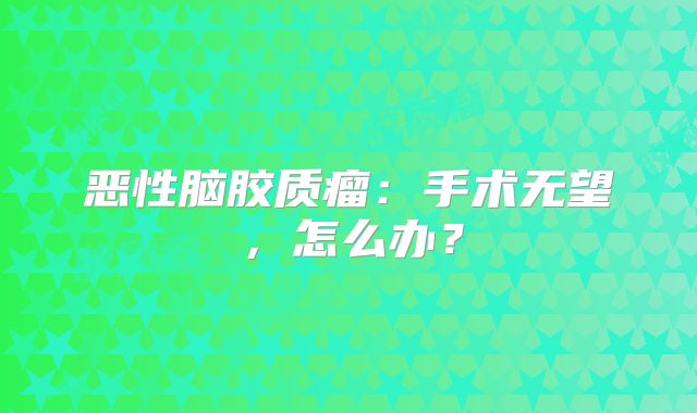 恶性脑胶质瘤：手术无望，怎么办？