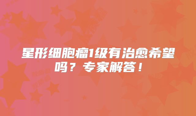 星形细胞瘤1级有治愈希望吗？专家解答！