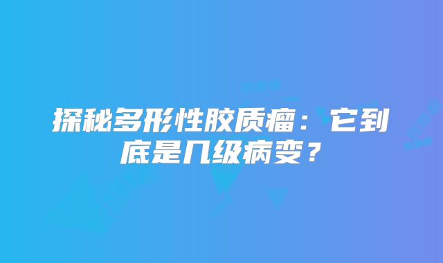 探秘多形性胶质瘤：它到底是几级病变？