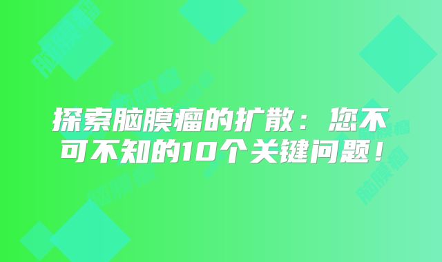 探索脑膜瘤的扩散：您不可不知的10个关键问题！