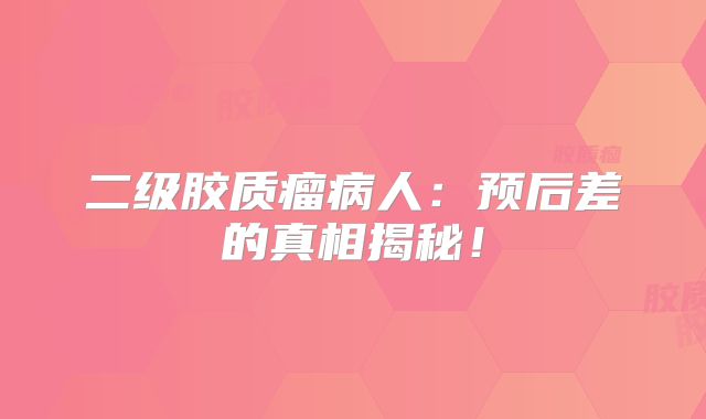 二级胶质瘤病人：预后差的真相揭秘！