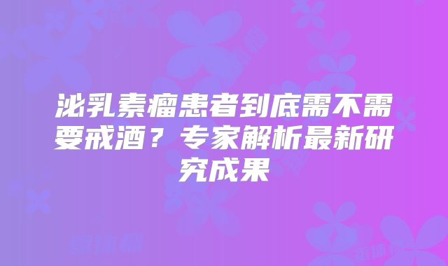 泌乳素瘤患者到底需不需要戒酒？专家解析最新研究成果