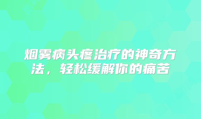 烟雾病头疼治疗的神奇方法，轻松缓解你的痛苦