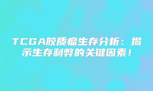 TCGA胶质瘤生存分析：揭示生存利弊的关键因素！