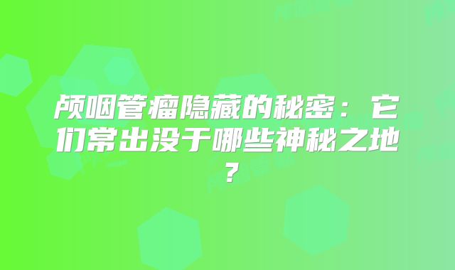 颅咽管瘤隐藏的秘密：它们常出没于哪些神秘之地？