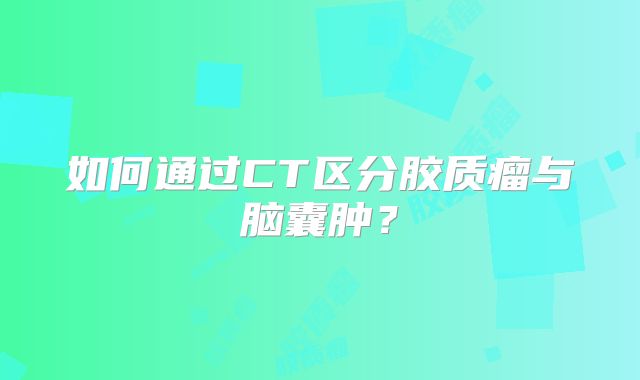 如何通过CT区分胶质瘤与脑囊肿？