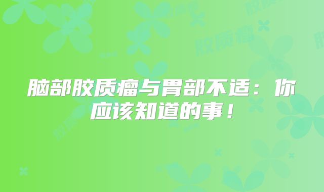 脑部胶质瘤与胃部不适：你应该知道的事！