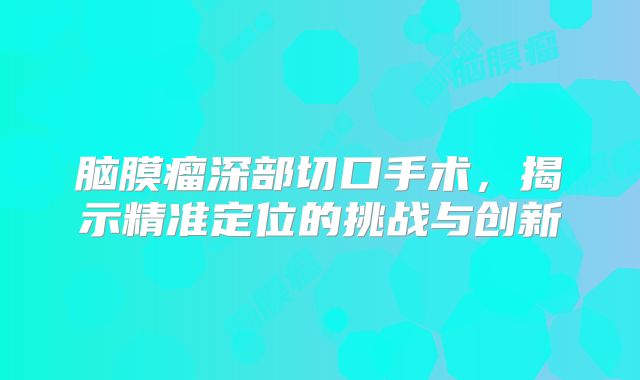 脑膜瘤深部切口手术，揭示精准定位的挑战与创新