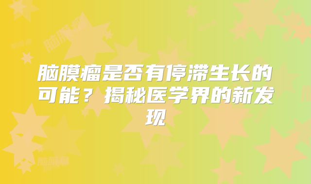 脑膜瘤是否有停滞生长的可能？揭秘医学界的新发现