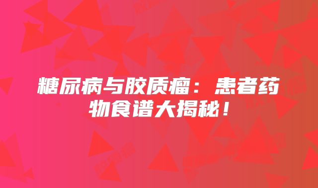 糖尿病与胶质瘤：患者药物食谱大揭秘！