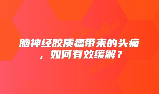脑神经胶质瘤带来的头痛，如何有效缓解？