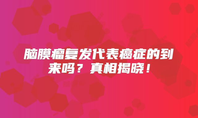 脑膜瘤复发代表癌症的到来吗？真相揭晓！