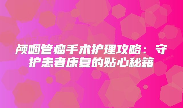 颅咽管瘤手术护理攻略：守护患者康复的贴心秘籍