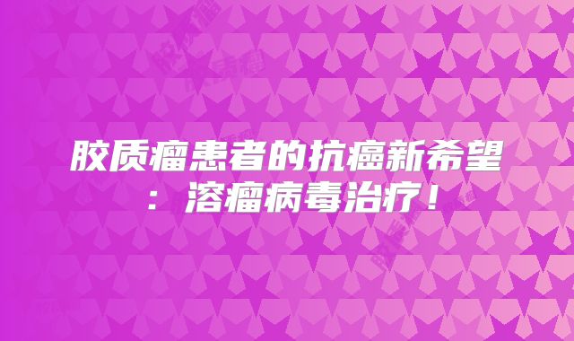 胶质瘤患者的抗癌新希望：溶瘤病毒治疗！