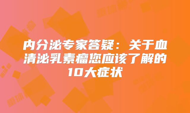 内分泌专家答疑：关于血清泌乳素瘤您应该了解的10大症状