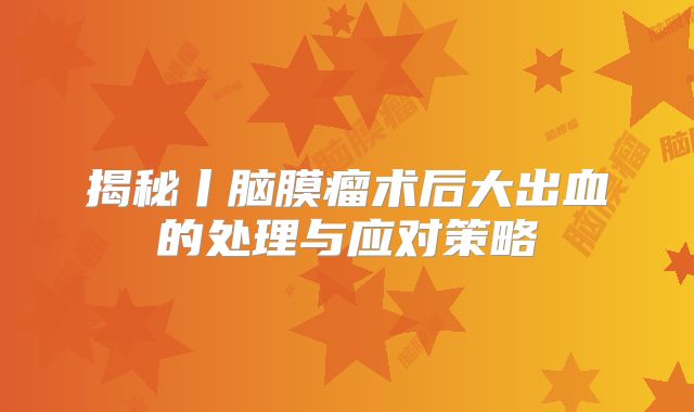 揭秘丨脑膜瘤术后大出血的处理与应对策略