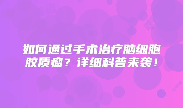 如何通过手术治疗脑细胞胶质瘤？详细科普来袭！