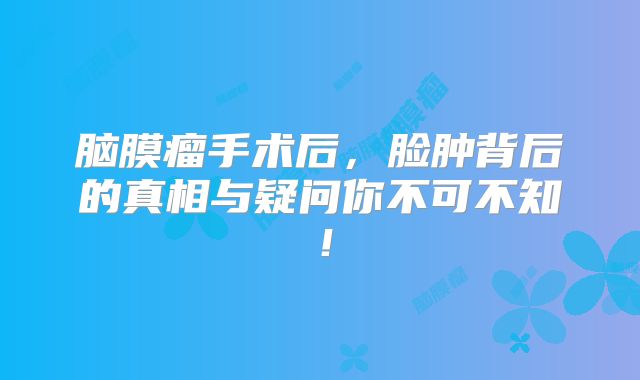 脑膜瘤手术后，脸肿背后的真相与疑问你不可不知！