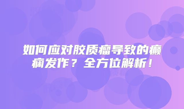 如何应对胶质瘤导致的癫痫发作？全方位解析！