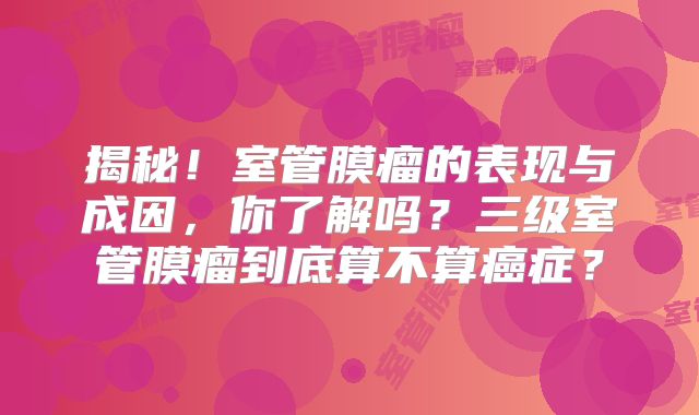 揭秘！室管膜瘤的表现与成因，你了解吗？三级室管膜瘤到底算不算癌症？