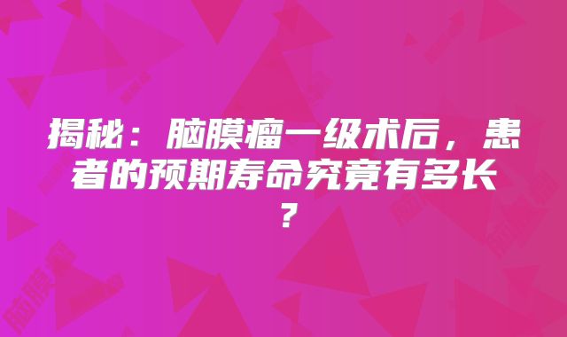 揭秘：脑膜瘤一级术后，患者的预期寿命究竟有多长？
