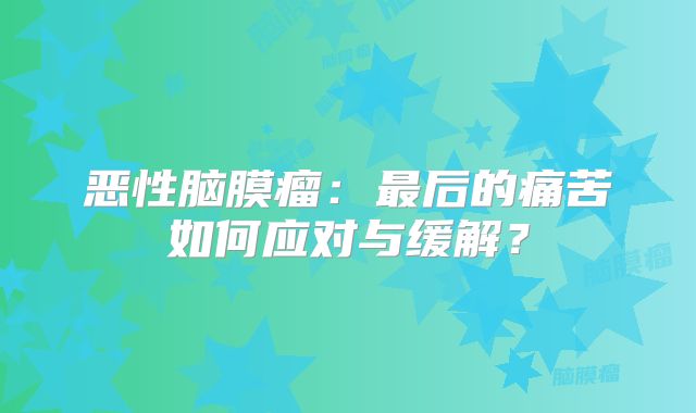 恶性脑膜瘤：最后的痛苦如何应对与缓解？