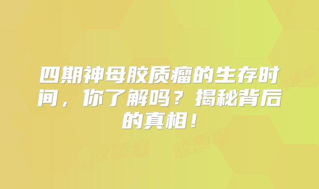 四期神母胶质瘤的生存时间，你了解吗？揭秘背后的真相！