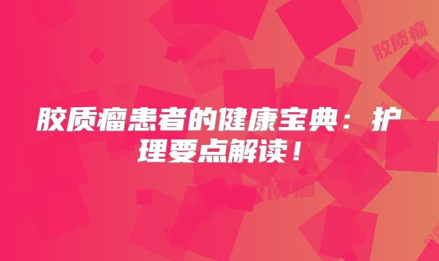 胶质瘤患者的健康宝典：护理要点解读！