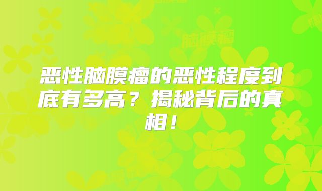 恶性脑膜瘤的恶性程度到底有多高？揭秘背后的真相！