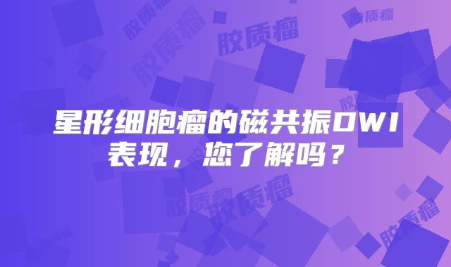 星形细胞瘤的磁共振DWI表现，您了解吗？