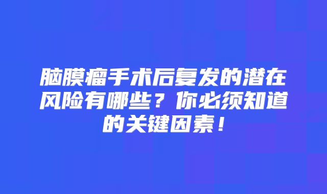 脑膜瘤手术后复发的潜在风险有哪些？你必须知道的关键因素！