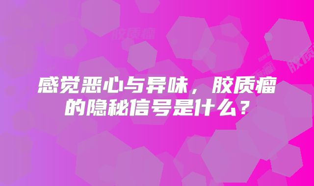 感觉恶心与异味，胶质瘤的隐秘信号是什么？