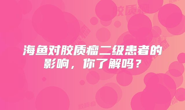 海鱼对胶质瘤二级患者的影响，你了解吗？