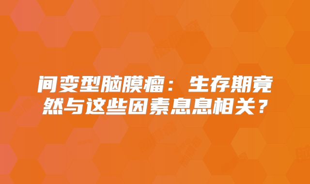 间变型脑膜瘤：生存期竟然与这些因素息息相关？