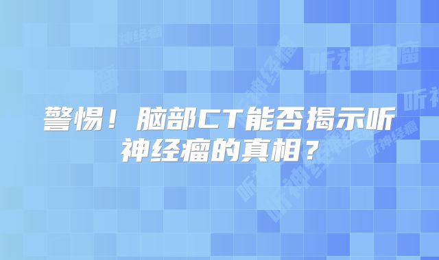 警惕！脑部CT能否揭示听神经瘤的真相？