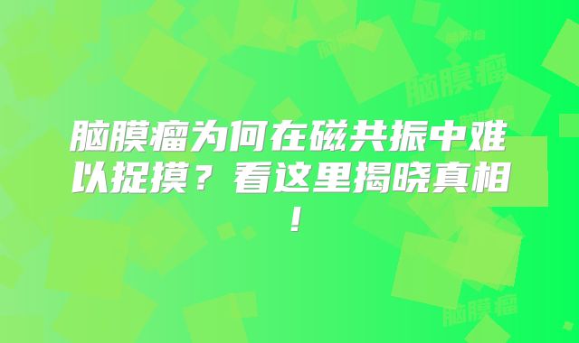 脑膜瘤为何在磁共振中难以捉摸？看这里揭晓真相！