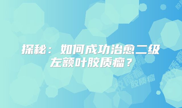 探秘：如何成功治愈二级左额叶胶质瘤？