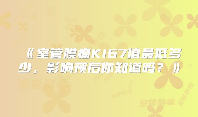《室管膜瘤Ki67值最低多少，影响预后你知道吗？》