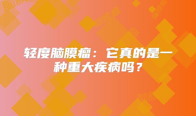 轻度脑膜瘤：它真的是一种重大疾病吗？