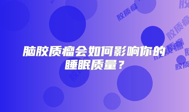 脑胶质瘤会如何影响你的睡眠质量？