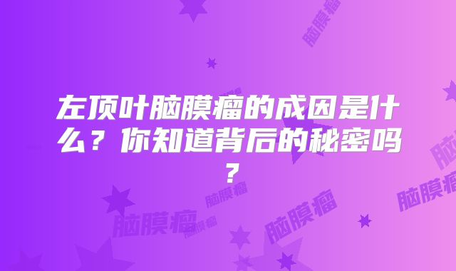 左顶叶脑膜瘤的成因是什么？你知道背后的秘密吗？
