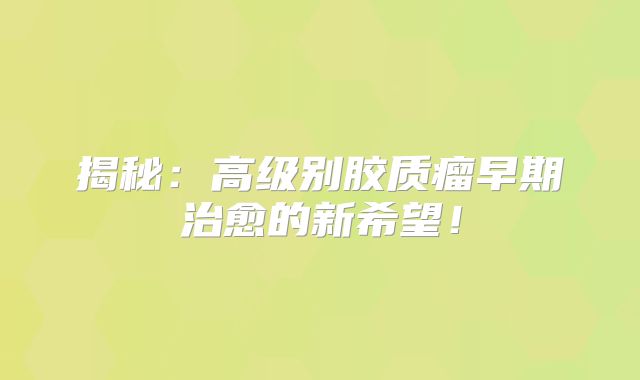 揭秘：高级别胶质瘤早期治愈的新希望！